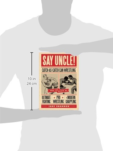 Say Uncle!: ﻿Catch-As-Catch-Can and the Roots of Mixed Martial Arts, Pro Wrestling, and Modern Grappling